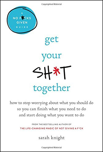 Get Your Sh*t Together: How to Stop Worrying About What You Should Do So You Can Finish What You Need to Do and Start Doing What You Want to Do (A No F*cks Given Guide) Cover