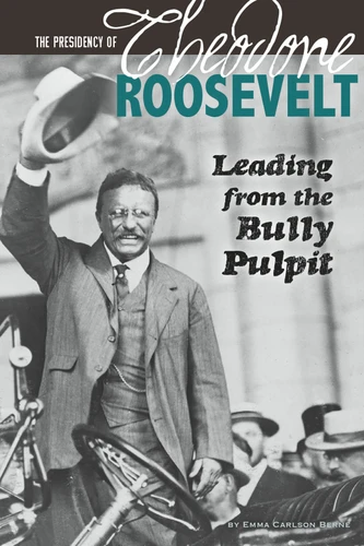 The Presidency of Theodore Roosevelt: Leading from the Bully Pulpit (The Greatest U.S. Presidents) book cover by Emma Carlson-Berne