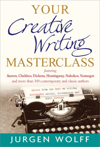 Your Creative Writing Masterclass: Featuring Austen, Chekhov, Dickens, Hemingway, Nabokov, Vonnegut, and more than 100 contemporary and classic authors - Advice from the best on writing successful novels, screenplays and short stories book cover by Jurgen Wolff