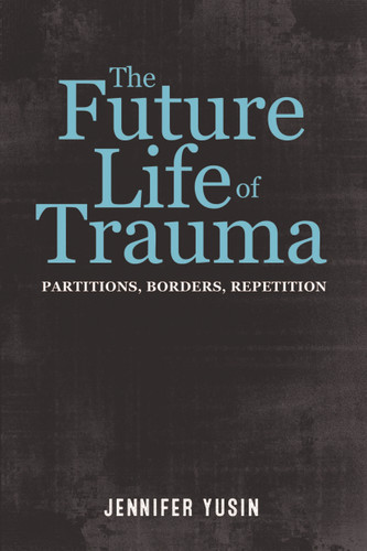 The Future Life of Trauma: Partitions, Borders, Repetition book cover by Jennifer Yusin