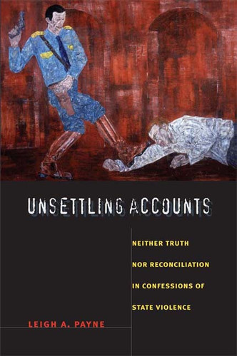 Unsettling Accounts: Neither Truth nor Reconciliation in Confessions of State Violence book cover by Leigh A. Payne