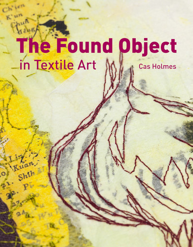 Found Object in Textile Art: Recycling And Repurposing Natural, Printed And Vintage Objects book cover by Cas Holmes