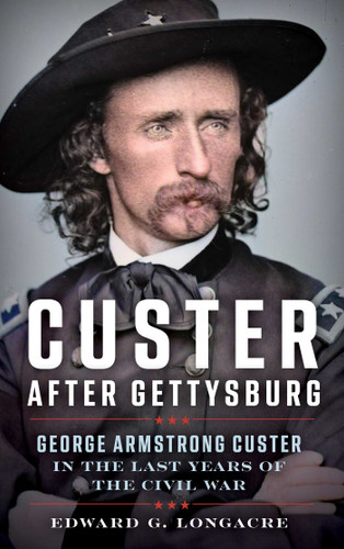 Custer After Gettysburg: George Armstrong Custer in the Last Years of the Civil War book cover by Edward G. Longacre