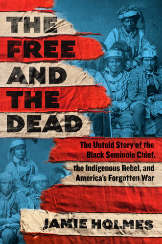 The Free and the Dead: The Untold Story of the Black Seminole Chief, the Indigenous Rebel, and America's Forgotten War book cover by Jamie Holmes