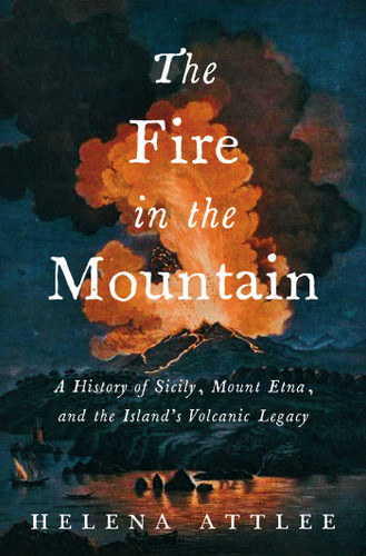 The Fire in the Mountain: A History of Sicily, Mount Etna, and the Island's Volcanic Legacy book cover by Helena Attlee