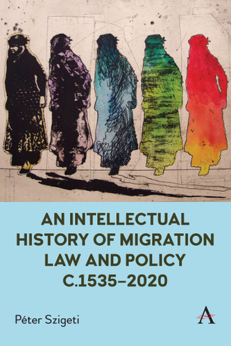 An Intellectual History of Migration Law and Policy c.1535-2020 (Anthem Critical Introductions) book cover by Péter Szigeti