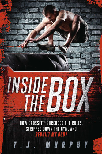 Inside the Box: How Crossfit Shredded the Rules, Stripped Down the Gym, and Rebuilt My Body: How CrossFit ® Shredded the Rules, Stripped Down the Gym, and Rebuilt My Body book cover by T.J. Murphy