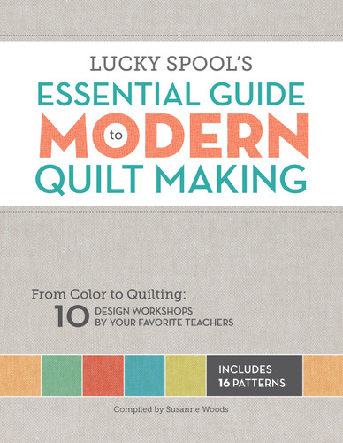 Lucky Spool's Essential Guide to Modern Quilt Making: From Color to Quilting: 10 Design Workshops by Your Favorite Teachers book cover by 