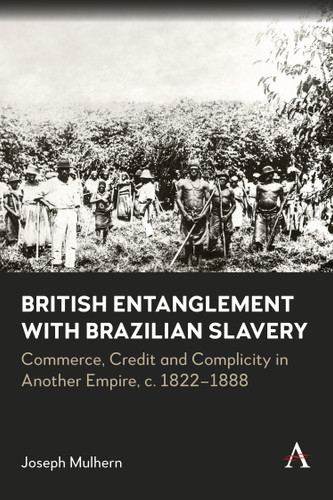 British Entanglement with Brazilian Slavery: Commerce, credit and complicity in another empire, c. 1822-1888 (Anthem Brazilian Studies) book cover by Joseph Mulhern