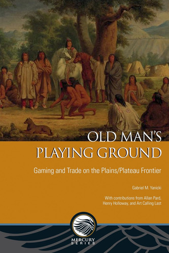 Old Man’s Playing Ground: Gaming and Trade on the Plains/Plateau Frontier (Mercury) book cover by Gabriel M. Yanicki
