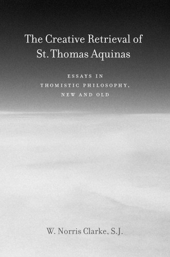 The Creative Retrieval of Saint Thomas Aquinas: Essays in Thomistic Philosophy, New and Old book cover by W. Norris Clarke