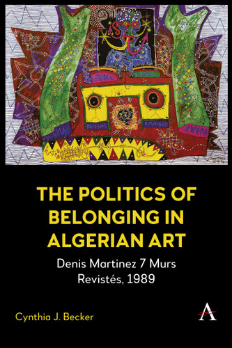 The Politics of Belonging in Algerian Art: Denis Martinez’s 7 Murs Revistés, 1989 (Anthem Modern and Contemporary Art of the Arab World, Iran and Turkey #1) book cover by Cynthia J. Becker