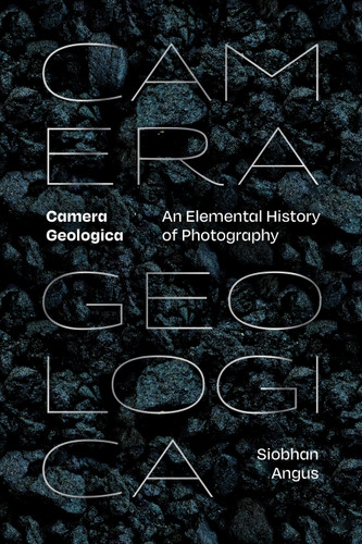Camera Geologica: An Elemental History of Photography book cover by Siobhan Angus