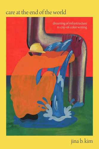 Care at the End of the World: Dreaming of Infrastructure in Crip-of-Color Writing book cover by Jina B. Kim