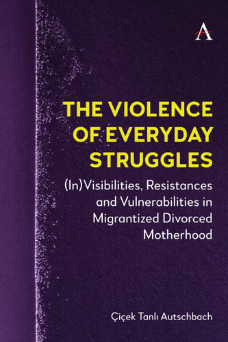 The Violence of Everyday Struggles: (In)Visibilities, Resistances and Vulnerabilities in Migrantized Divorced Motherhood (Anthem Studies in Decoloniality and Migration #1) book cover by Çiçek Tanlı Autschbach
