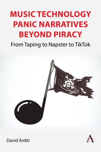 Music Technology Panic Narratives Beyond Piracy: From Taping to Napster to TikTok (Anthem Impact in Music Business, Technology and Culture #1) book cover by David Arditi