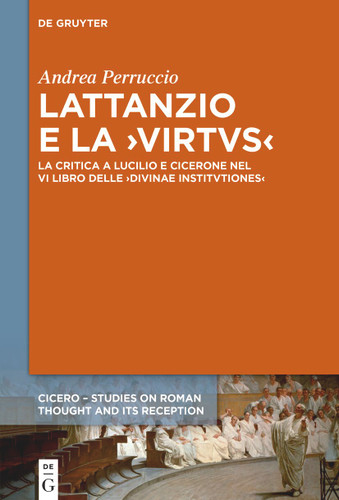 Lattanzio e la ›virtus‹: La critica a Lucilio e Cicerone nel VI libro delle ›Divinae Institutiones‹ [9783112238677]