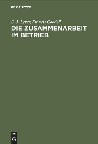 Die Zusammenarbeit im Betrieb: Ihre geistigen Voraussetzungen und die Mittel zu ihrer Verwirklichung book cover by E. J. Lever, Francis Goodell