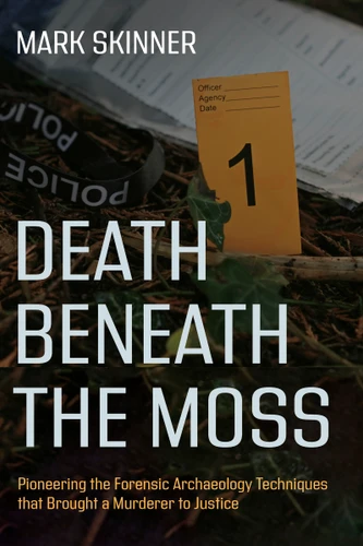 Death Beneath the Moss: Pioneering the Forensic Archaeology Techniques that Brought a Grisly Murderer to Justice book cover by Mark Skinner