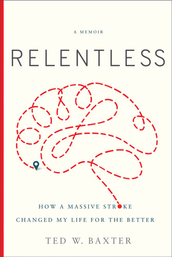 Relentless: How a Massive Stroke Changed My Life for the Better book cover by Ted W. Baxter