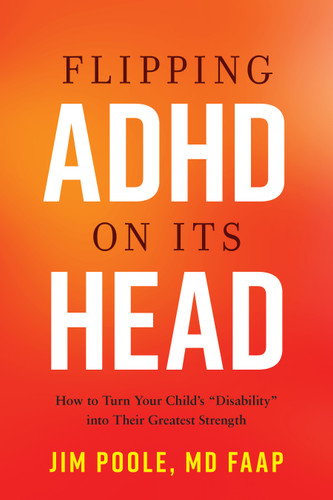 Flipping ADHD on Its Head: How to Turn Your Child's "Disability" into Their Greatest Strength book cover by Jim Poole, MD FAAP