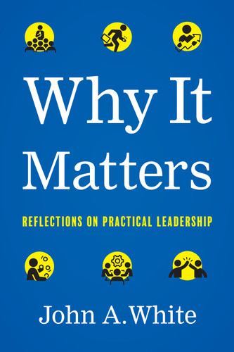 Why It Matters: Reflections on Practical Leadership book cover by John A. White