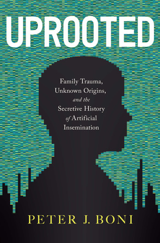 Uprooted: Family Trauma, Unknown Origins, and the Secretive History of Artificial Insemination book cover by Peter J. Boni