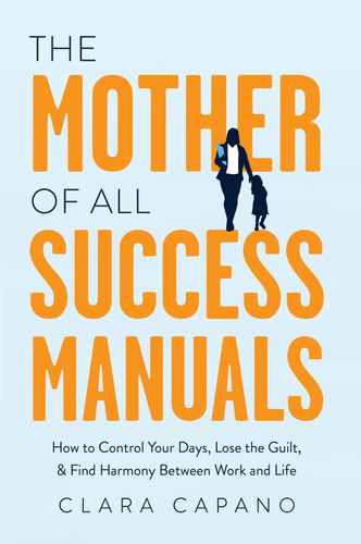 The Mother of All Success Manuals: How to Control Your Days, Lose the Guilt, and Find Harmony Between Work and Life book cover by Clara Capano