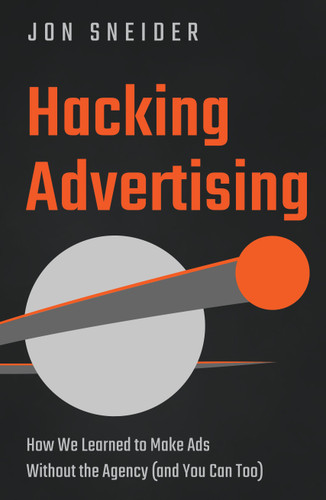 Hacking Advertising: How We Learned to Make Ads Without the Agency (And You Can Too) book cover by Jon Sneider