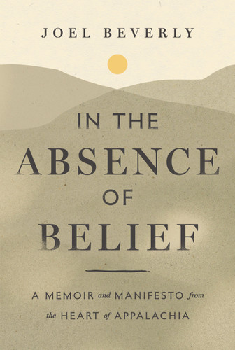 In the Absence of Belief: A Memoir and Manifesto from the Heart of Appalachia book cover by Joel Beverly