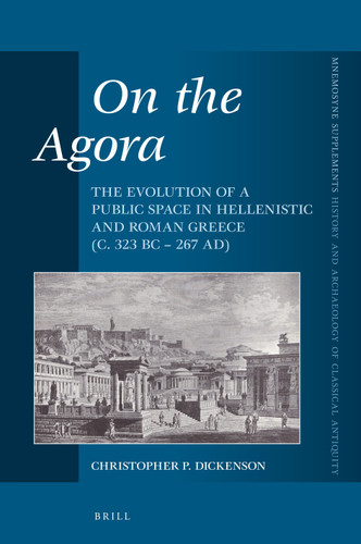 On the Agora: The Evolution of a Public Space in Hellenistic and Roman Greece (c. 323 BC – 267 AD) [9789004326712]