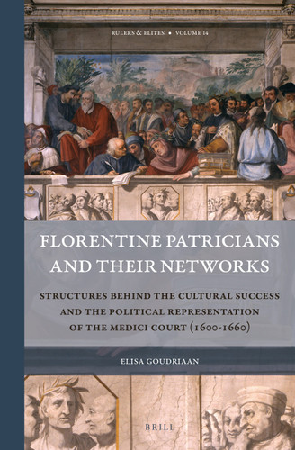 Florentine Patricians and Their Networks: Structures Behind the Cultural Success and the Political Representation of the Medici Court (1600–1660) [9789004346529]