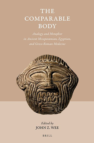 The Comparable Body - Analogy and Metaphor in Ancient Mesopotamian, Egyptian, and Greco-Roman Medicine [9789004356764]