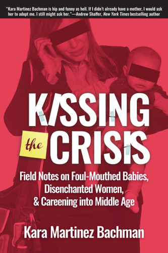Kissing the Crisis: Field Notes on Foul-Mouthed Babies, Disenchanted Women, and Careening into Middle Age book cover by Kara Martinez Bachman