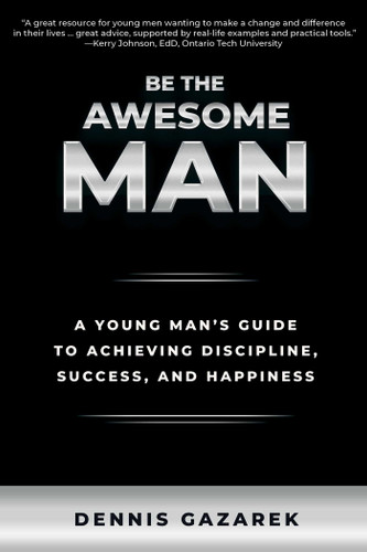 Be the Awesome Man: A Young Man's Guide to Achieving Discipline, Success, and Happiness book cover by Dennis Gazarek