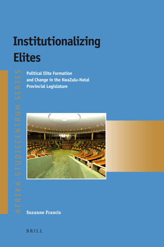 Institutionalizing Elites: Political Elite Formation and Change in the KwaZulu-Natal Provincial Legislature [9789004219229]