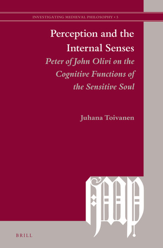Perception and the Internal Senses: Peter of John Olivi on the Cognitive Functions of the Sensitive Soul [9789004250895]