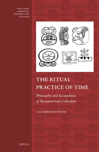 The Ritual Practice of Time: Philosophy and Sociopolitics of Mesoamerican Calendars [9789004252356]