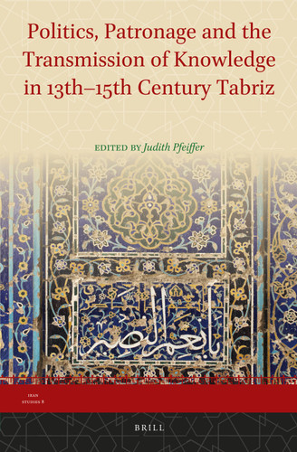 Politics, Patronage and the Transmission of Knowledge in 13th - 15th Century Tabriz [9789004255395]
