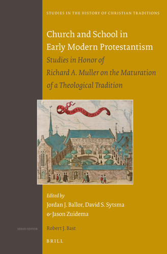 Church and School in Early Modern Protestantism: Studies in Honor of Richard A. Muller on the Maturation of a Theological Tradition [9789004258280]