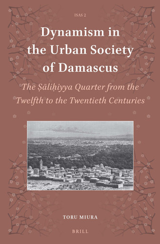 Dynamism in the Urban Society of Damascus: The Ṣāliḥiyya Quarter from the Twelfth to the Twentieth Centuries [9789004304413]