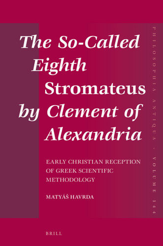 The So-Called Eighth Stromateus by Clement of Alexandria: Early Christian reception of Greek scientific methodology [9789004310087]
