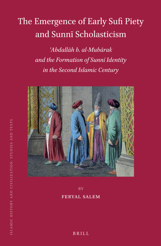The Emergence of Early Sufi Piety and Sunnī Scholasticism: ʿAbdallāh b. al-Mubārak and the Formation of Sunnī Identity in the Second Islamic Century [9789004310292]