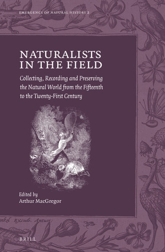 Naturalists in the Field: Collecting, Recording and Preserving the Natural World from the Fifteenth to the Twenty-First Century [9789004323834]