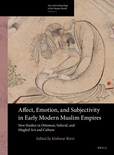 Affect, Emotion, and Subjectivity in Early Modern Muslim Empires: New Studies in Ottoman, Safavid, and Mughal Art and Culture [9789004340473]