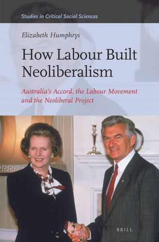 How Labour Built Neoliberalism: Australia’s Accord, the Labour Movement and the Neoliberal Project [9789004349001]