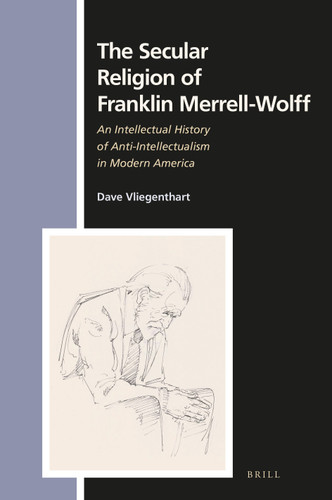 The Secular Religion of Franklin Merrell-Wolff: An Intellectual History of Anti-Intellectualism in Modern America [9789004361072]