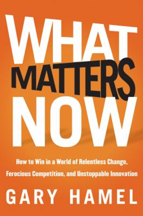 What Matters Now : How to Win in a World of Relentless Change, Ferocious Competition, and Unstoppable Innovation Cover