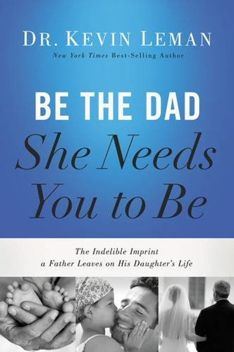 Be the Dad She Needs You to Be: The Indelible Imprint a Father Leaves on His Daughter's Life Cover