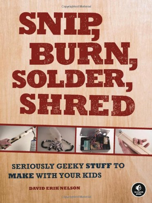 Snip, Burn, Solder, Shred: Seriously Geeky Stuff to Make with Your Kids Cover